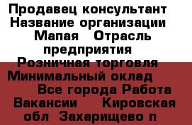 Продавец-консультант › Название организации ­ Мапая › Отрасль предприятия ­ Розничная торговля › Минимальный оклад ­ 24 000 - Все города Работа » Вакансии   . Кировская обл.,Захарищево п.